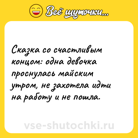 Шутка: Сказка со счастливым концом: одна девочка проснулась майским утром, не захотела идти на работу и не пошла.