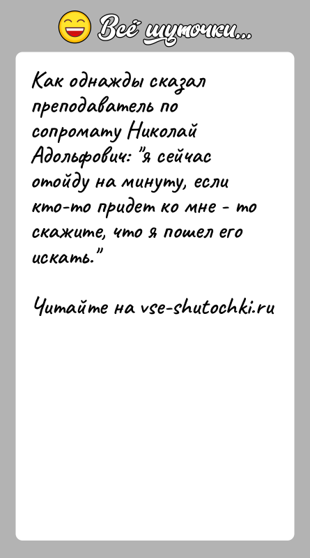 История: Как однажды сказал преподаватель по сопромату Николай Адольфович: я сейчас отойду на минуту, если кто-то придет ко мне - то