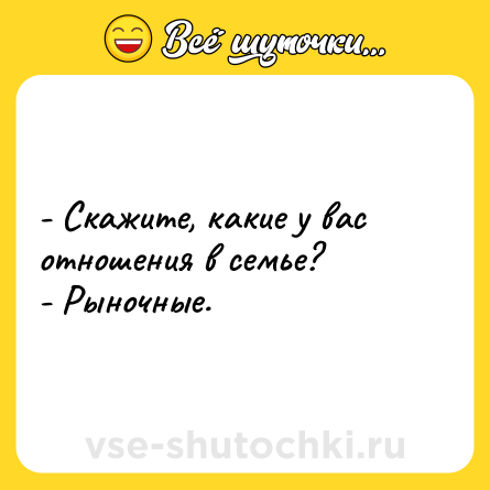 Шутка: - Скажите, какие у вас отношения в семье?<br>- Рыночные.