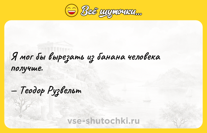 Цитата: Я мог бы вырезать из банана человека получше. Теодор Рузвельт