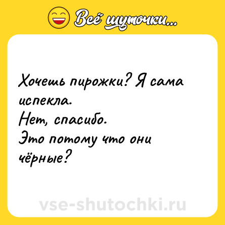 Шутка: Хочешь пирожки? Я сама испекла.Нет, спасибо.Это потому что они чёрные?