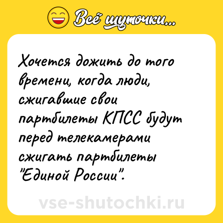 Шутка: Хочется дожить до того времени, когда люди, сжигавшие свои партбилеты КПСС будут перед телекамерами сжигать партбилеты 