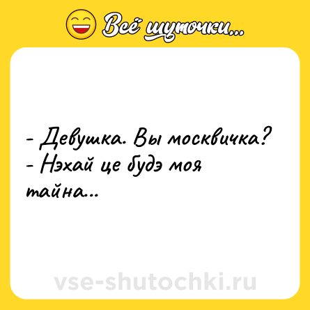 Шутка: - Девушка. Вы москвичка?<br>- Нэхай це будэ моя тайна...