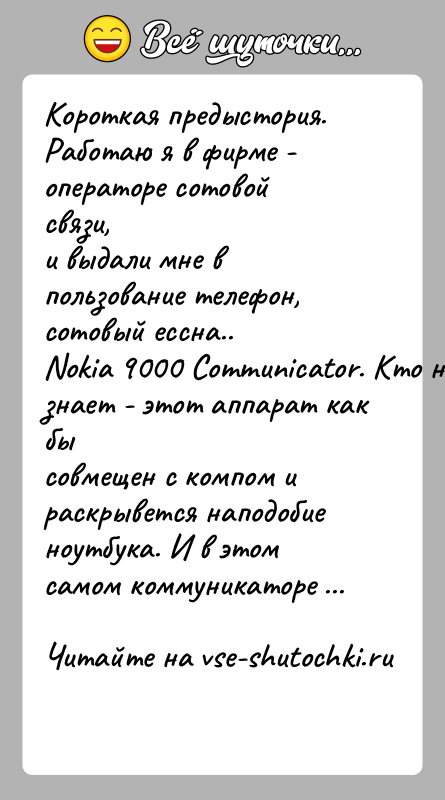 История: Короткая предыстория. Работаю я в фирме - операторе сотовой связи,и выдали мне в пользование телефон, сотовый ессна..Nokia 9000 Communicator. Кто