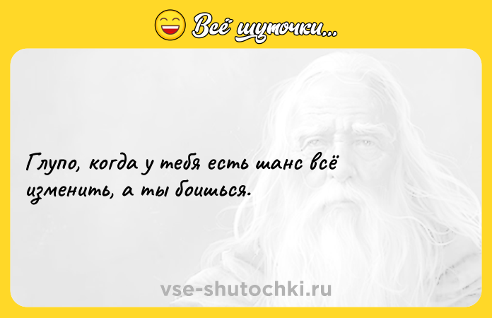 Цитата: Глупо, когда у тебя есть шанс всё изменить, а ты боишься.