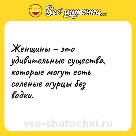 Шутка: Женщины – это удивительные существа, которые могут есть соленые огурцы без водки.