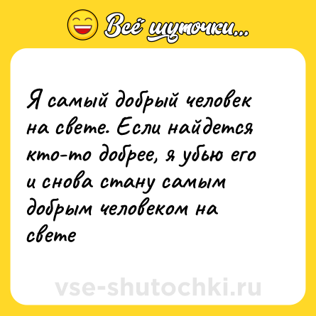 Шутка: Я самый добрый человек на свете. Если найдется кто-то добрее, я убью его и снова стану самым добрым человеком на свете