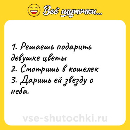 Шутка: 1. Решаешь подарить девушке цветы <br>2. Смотришь в кошелек <br>3. Даришь ей звезду с неба.