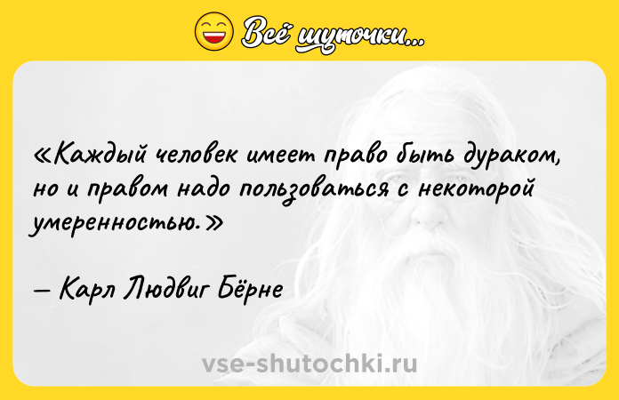 Цитата: Каждый человек имеет право быть дураком, но и правом надо пользоваться с некоторой умеренностью.Карл Людвиг Бёрне