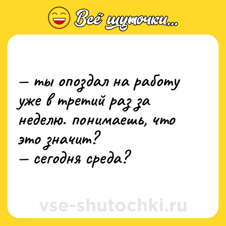 Шутка: — ты опоздал на работу уже в третий раз за неделю. понимаешь, что это значит?  <br>— сегодня среда?