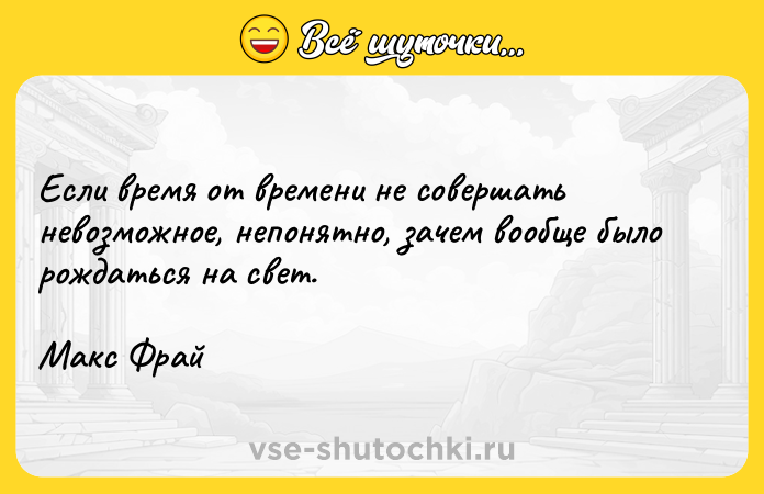 Цитата: Если время от времени не совершать невозможное, непонятно, зачем вообще было рождаться на свет.Макс Фрай