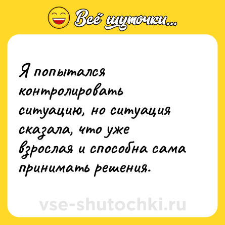 Шутка: Я попытался контролировать ситуацию, но ситуация сказала, что уже взрослая и способна сама принимать решения.