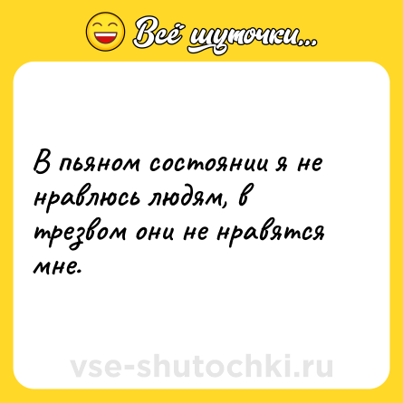 Шутка: В пьяном состоянии я не нравлюсь людям, в трезвом они не нравятся мне.