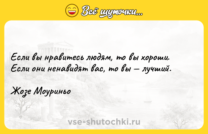 Цитата: Если вы нравитесь людям, то вы хороши. Если они ненавидят вас, то вы лучший.Жозе Моуриньо