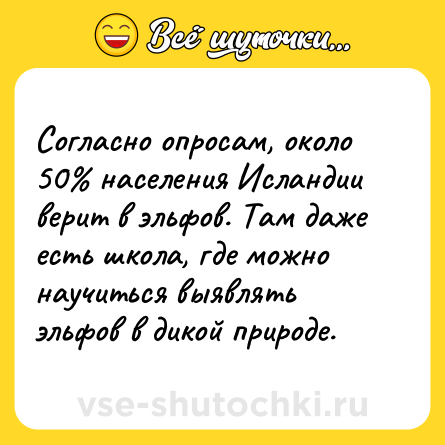 Шутка: Согласно опросам, около 50% населения Исландии верит в эльфов. Там даже есть школа, где можно научиться выявлять эльфов в дикой природе.