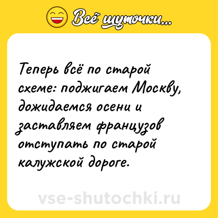 Шутка: Теперь всё по старой схеме: поджигаем Москву, дожидаемся осени и заставляем французов отступать по старой калужской дороге.