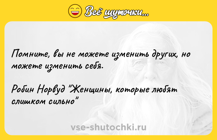 Цитата: Помните, вы не можете изменить других, но можете изменить себя.Робин Норвуд Женщины, которые любят слишком сильно