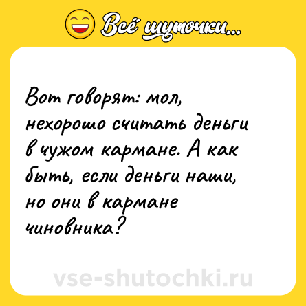 Шутка: Вот говорят: мол, нехорошо считать деньги в чужом кармане. А как быть, если деньги наши, но они в кармане чиновника?