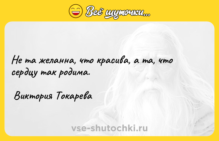 Цитата: Не та желанна, что красива, а та, что сердцу так родима. Виктория Токарева
