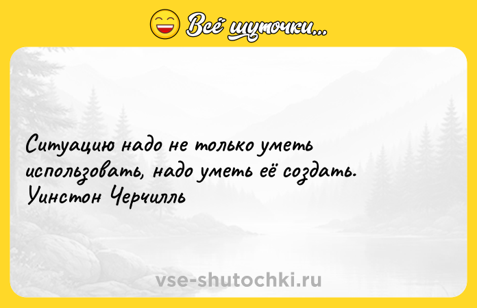Цитата: Ситуацию надо не только уметь использовать, надо уметь её создать. Уинстон Черчилль