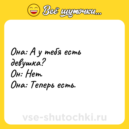 Шутка: Она: А у тебя есть девушка?<br>Он: Нет.<br>Она: Теперь есть.