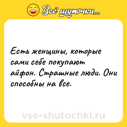Шутка: Есть женщины, которые сами себе покупают айфон. Страшные люди. Они способны на все.