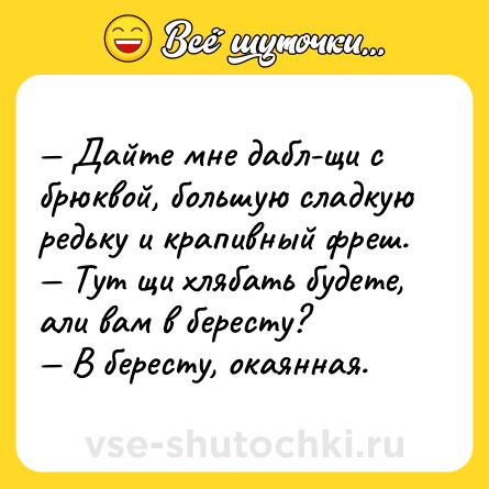 Шутка: — Дайте мне дабл-щи с брюквой, большую сладкую редьку и крапивный фреш.<br>— Тут щи хлябать будете, али вам в бересту?<br>— В бересту, окаянная.
