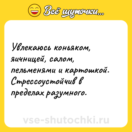 Шутка: Увлекаюсь коньяком, яичницей, салом, пельменями и картошкой. Стрессоустойчив в пределах разумного.