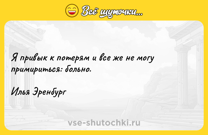 Цитата: Я привык к потерям и все же не могу примириться: больно. Илья Эренбург