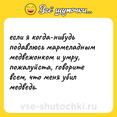 Шутка: если я когда-нибудь подавлюсь мармеладным медвежонком и умру, пожалуйста, говорите всем, что меня убил медведь.