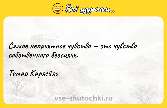 Цитата: Самое неприятное чувство это чувство собственного бессилия.Томас Карлейль