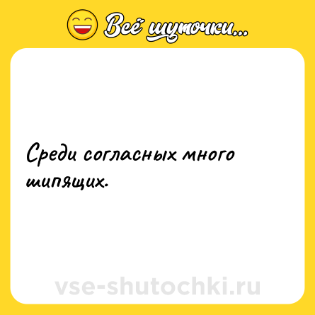 Шутка: Среди согласных много шипящих.