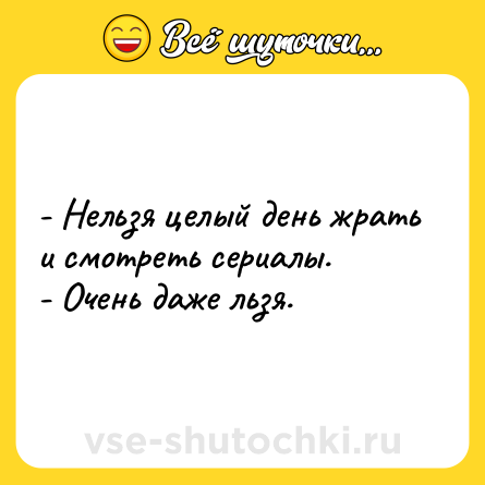 Шутка: - Нельзя целый день жрать и смотреть сериалы. <br>- Очень даже льзя.