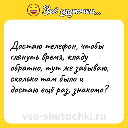 Шутка: Достаю телефон, чтобы глянуть время, кладу обратно, тут же забываю, сколько там было и достаю ещё раз, знакомо?