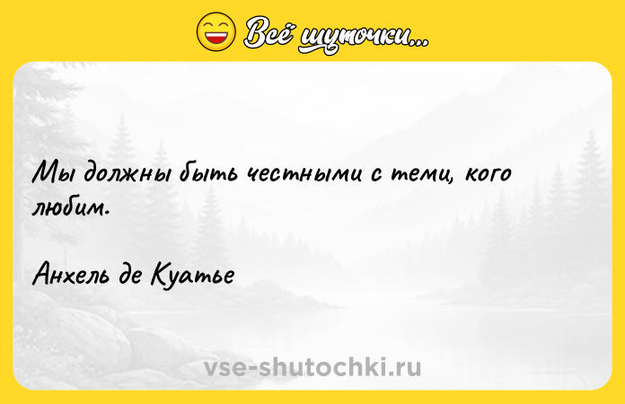 Цитата: Мы должны быть честными с теми, кого любим.Анхель де Куатье