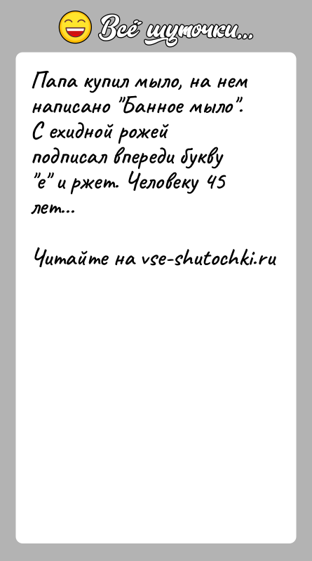 История: Папа купил мыло, на нем написано Банное мыло . С ехидной рожей подписал впереди букву е и ржет. Человеку 45 лет...