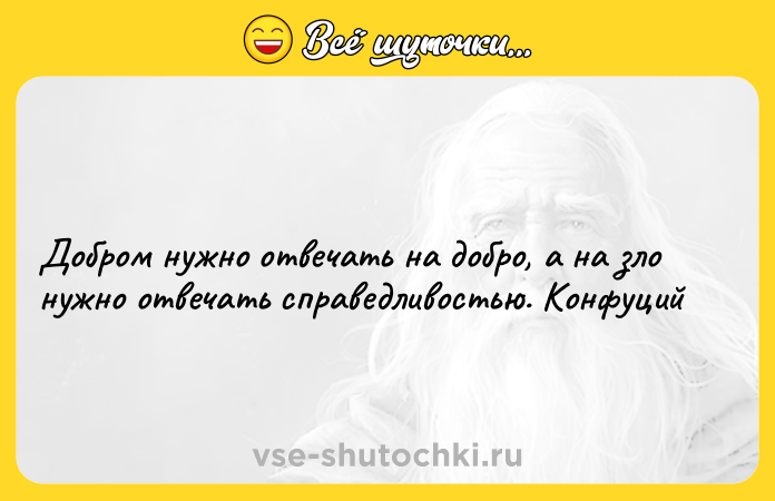 Цитата: Добром нужно отвечать на добро, а на зло нужно отвечать справедливостью. Конфуций