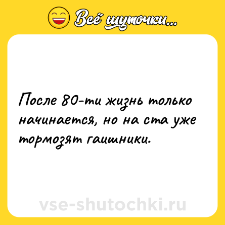 Шутка: После 80-ти жизнь только начинается, но на ста уже тормозят гаишники.