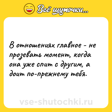 Шутка: В отношениях главное - не прозевать момент, когда она уже спит с другим, а доит по-прежнему тебя.