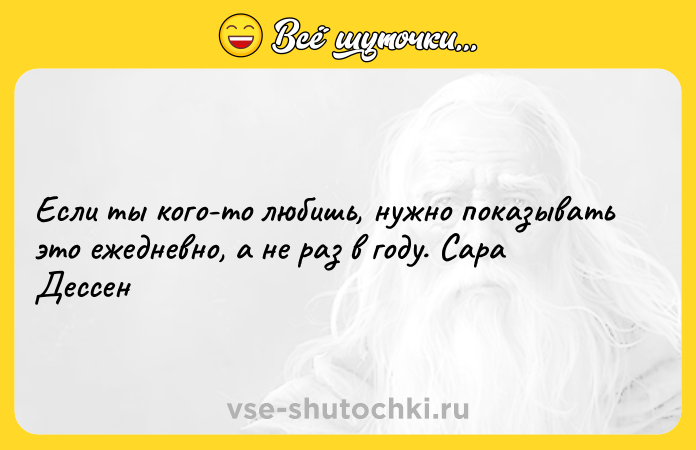 Цитата: Если ты кого-то любишь, нужно показывать это ежедневно, а не раз в году. Сара Дессен