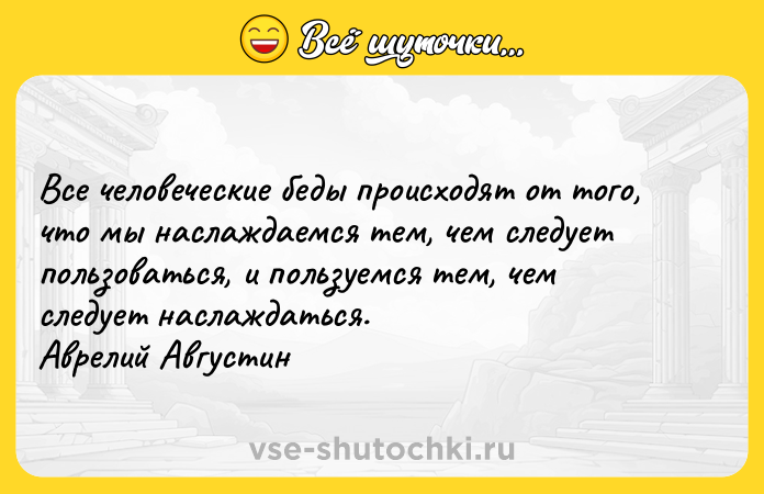 Цитата: Все человеческие беды происходят от того, что мы наслаждаемся тем, чем следует пользоваться, и пользуемся тем, чем следует наслаждаться. Аврелий Августин
