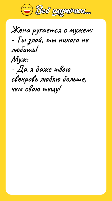 Шутка: Жена ругается с мужем:- Ты злой, ты никого не любишь!Муж:- Да я даже твою свекровь люблю больше, чем свою тещу!