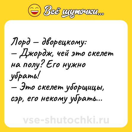 Шутка: Лорд — дворецкому:<br>— Джордж, чей это скелет на полу? Его нужно убрать!<br>— Это скелет уборщицы, сэр, его некому убрать…