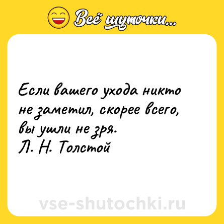 Шутка: Если вашего ухода никто не заметил, скорее всего, вы ушли не зря.<br>Л. Н. Толстой