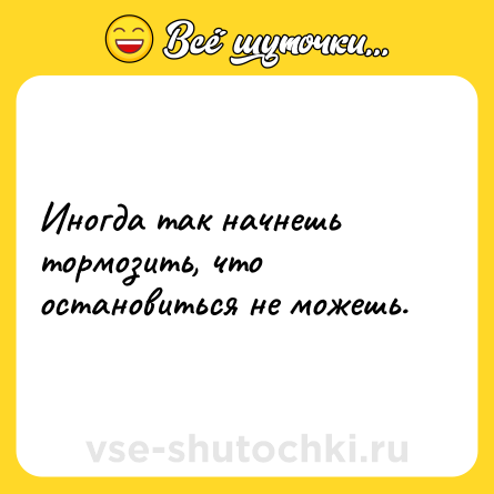 Шутка: Иногда так начнешь тормозить, что остановиться не можешь.