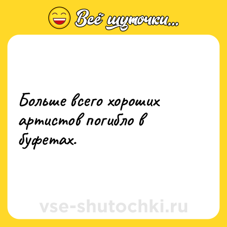 Шутка: Больше всего хороших артистов погибло в буфетах.