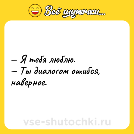 Шутка: — Я тебя люблю. <br>— Ты диалогом ошибся, наверное.
