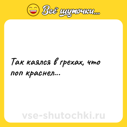 Шутка: Так каялся в грехах, что поп краснел...
