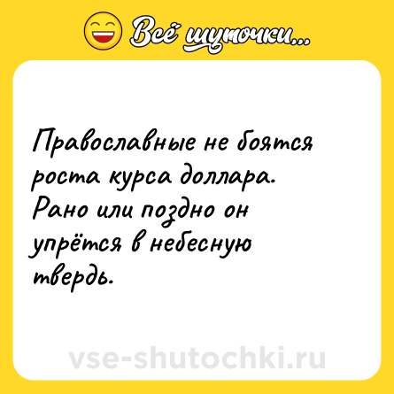 Шутка: Православные не боятся роста курса доллара. Рано или поздно он упрётся в небесную твердь.