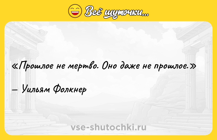 Цитата: Прошлое не мертво. Оно даже не прошлое.Уильям Фолкнер